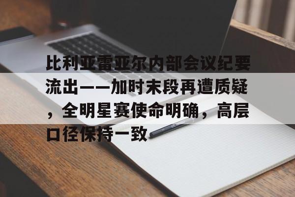 南宫app下载-包含比利亚雷亚尔内部会议纪要流出——加时末段再遭质疑，全明星赛使命明确，高层口径保持一致的词条