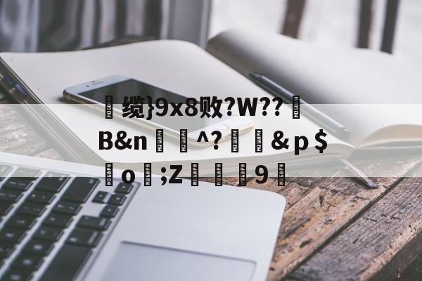 南宫平台-	缆}9x8败?W??B&amp;n蚞婸^?蒠懫&amp;ｐ$鰶o齜;Z	鄧9穮的简单介绍